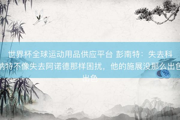 世界杯全球运动用品供应平台 彭南特：失去科纳特不像失去阿诺德那样